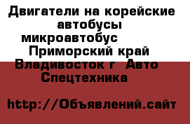 Двигатели на корейские автобусы, микроавтобус Istana - Приморский край, Владивосток г. Авто » Спецтехника   